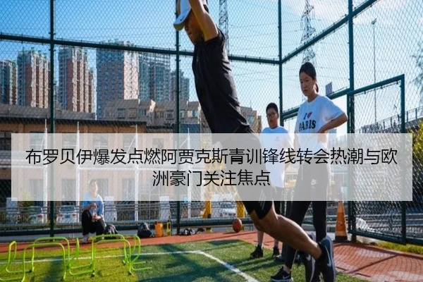 布罗贝伊爆发点燃阿贾克斯青训锋线转会热潮与欧洲豪门关注焦点 - kaiyun