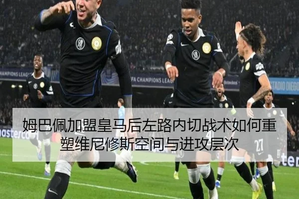姆巴佩加盟皇马后左路内切战术如何重塑维尼修斯空间与进攻层次