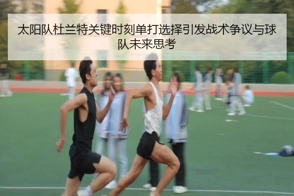 太阳队杜兰特关键时刻单打选择引发战术争议与球队未来思考 | kaiyun