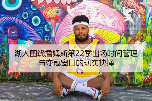 湖人围绕詹姆斯第22季出场时间管理与夺冠窗口的现实抉择 | kaiyun