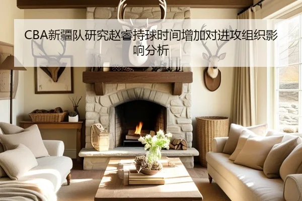 CBA新疆队研究赵睿持球时间增加对进攻组织影响分析
