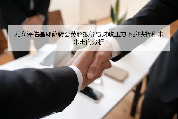 尤文评估基耶萨转会英超报价与财政压力下的抉择和未来走向分析（kaiyun）