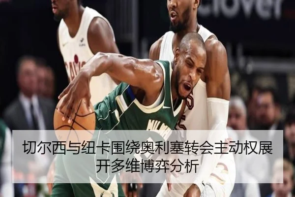 切尔西与纽卡围绕奥利塞转会主动权展开多维博弈分析 | kaiyun