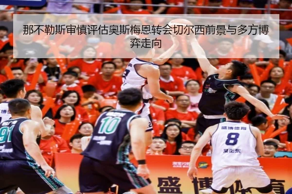 那不勒斯审慎评估奥斯梅恩转会切尔西前景与多方博弈走向（kaiyun）