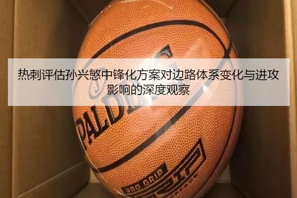 热刺评估孙兴慜中锋化方案对边路体系变化与进攻影响的深度观察（kaiyun）