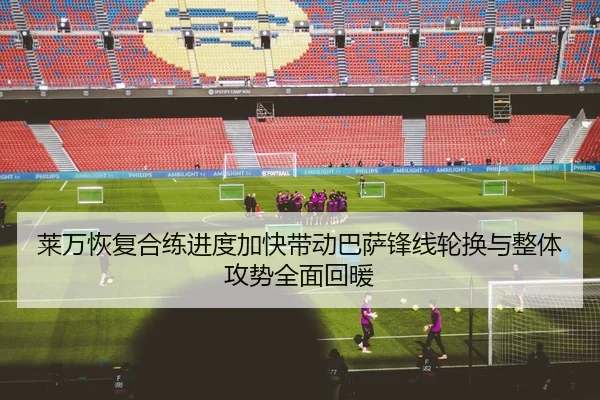 莱万恢复合练进度加快带动巴萨锋线轮换与整体攻势全面回暖 | kaiyun