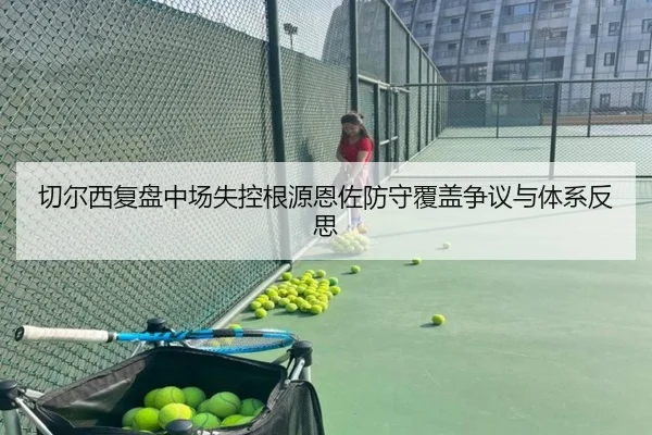 切尔西复盘中场失控根源恩佐防守覆盖争议与体系反思 | kaiyun