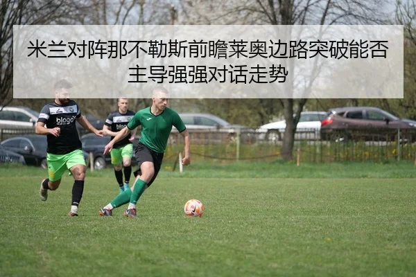 米兰对阵那不勒斯前瞻莱奥边路突破能否主导强强对话走势 | kaiyun