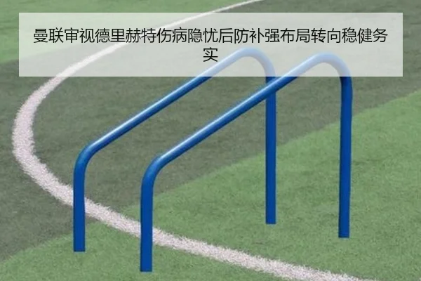 曼联审视德里赫特伤病隐忧后防补强布局转向稳健务实